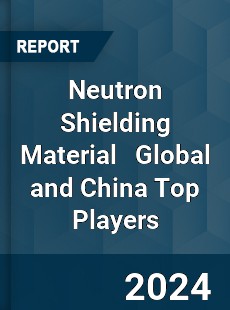 Neutron Shielding Material Global and China Top Players Market