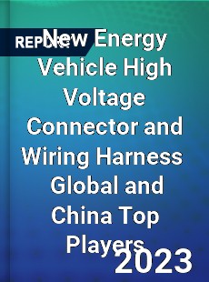 New Energy Vehicle High Voltage Connector and Wiring Harness Global and China Top Players Market