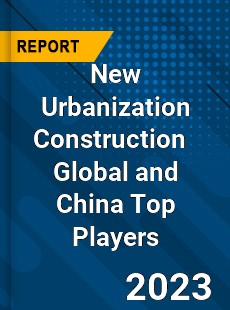 New Urbanization Construction Global and China Top Players Market