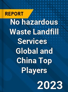 No hazardous Waste Landfill Services Global and China Top Players Market