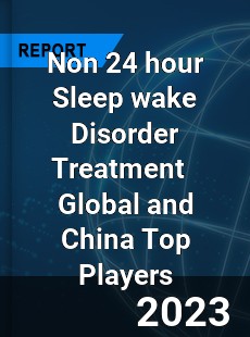 Non 24 hour Sleep wake Disorder Treatment Global and China Top Players Market