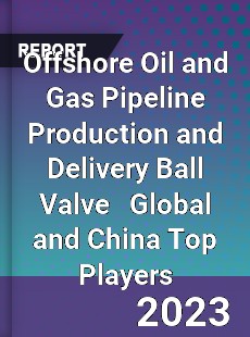 Offshore Oil and Gas Pipeline Production and Delivery Ball Valve Global and China Top Players Market