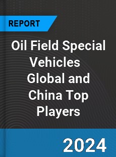 Oil Field Special Vehicles Global and China Top Players Market