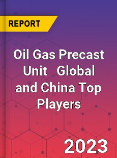 Oil Gas Precast Unit Global and China Top Players Market