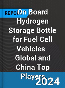 On Board Hydrogen Storage Bottle for Fuel Cell Vehicles Global and China Top Players Market