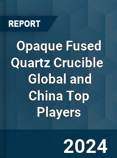 Opaque Fused Quartz Crucible Global and China Top Players Market