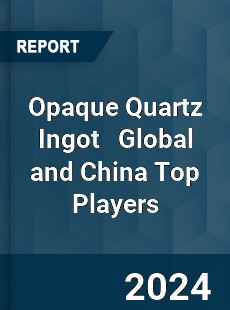 Opaque Quartz Ingot Global and China Top Players Market