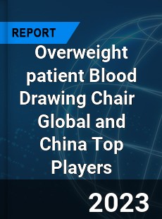 Overweight patient Blood Drawing Chair Global and China Top Players Market