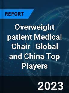 Overweight patient Medical Chair Global and China Top Players Market