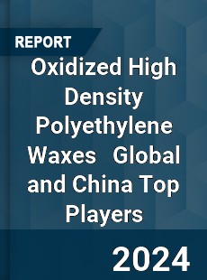 Oxidized High Density Polyethylene Waxes Global and China Top Players Market