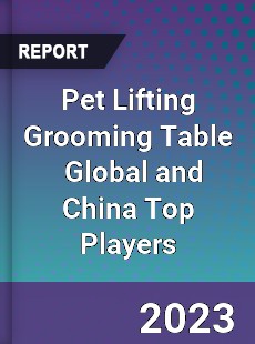 Pet Lifting Grooming Table Global and China Top Players Market