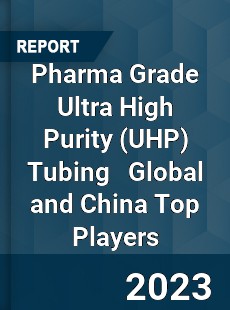 Pharma Grade Ultra High Purity Tubing Global and China Top Players Market