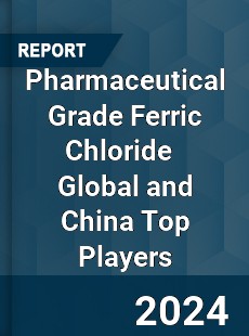 Pharmaceutical Grade Ferric Chloride Global and China Top Players Market