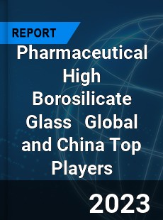 Pharmaceutical High Borosilicate Glass Global and China Top Players Market