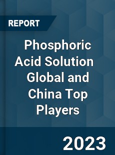 Phosphoric Acid Solution Global and China Top Players Market