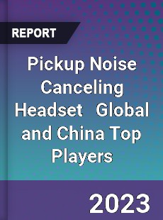 Pickup Noise Canceling Headset Global and China Top Players Market