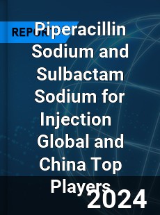 Piperacillin Sodium and Sulbactam Sodium for Injection Global and China Top Players Market