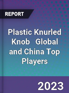 Plastic Knurled Knob Global and China Top Players Market