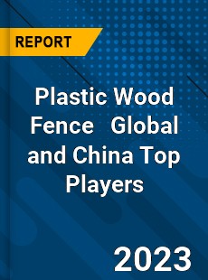 Plastic Wood Fence Global and China Top Players Market