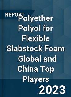 Polyether Polyol for Flexible Slabstock Foam Global and China Top Players Market