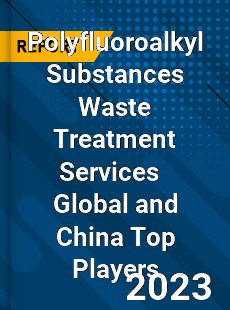 Polyfluoroalkyl Substances Waste Treatment Services Global and China Top Players Market