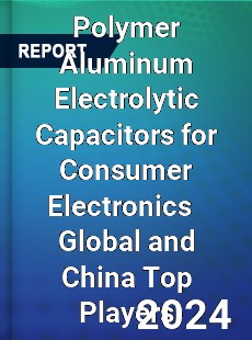 Polymer Aluminum Electrolytic Capacitors for Consumer Electronics Global and China Top Players Market