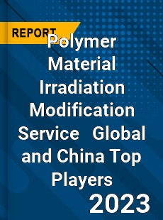 Polymer Material Irradiation Modification Service Global and China Top Players Market