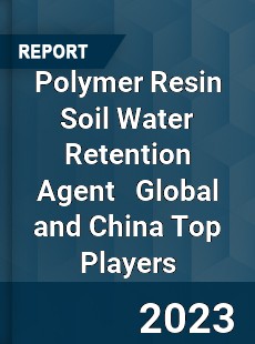 Polymer Resin Soil Water Retention Agent Global and China Top Players Market