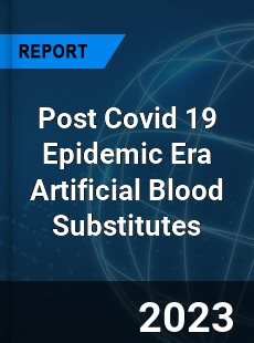 Post Covid 19 Epidemic Era Artificial Blood Substitutes Industry