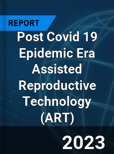 Post Covid 19 Epidemic Era Assisted Reproductive Technology Industry