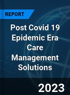 Post Covid 19 Epidemic Era Care Management Solutions Industry