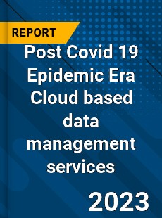 Post Covid 19 Epidemic Era Cloud based data management services Industry