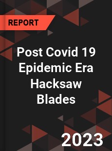 Post Covid 19 Epidemic Era Hacksaw Blades Industry