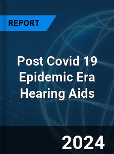 Post Covid 19 Epidemic Era Hearing Aids Industry