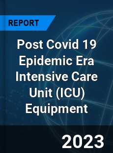 Post Covid 19 Epidemic Era Intensive Care Unit Equipment Industry