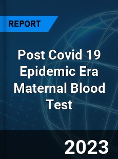 Post Covid 19 Epidemic Era Maternal Blood Test Industry