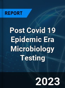 Post Covid 19 Epidemic Era Microbiology Testing Industry