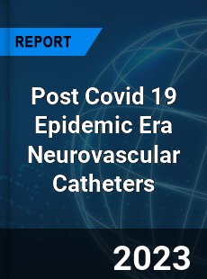 Post Covid 19 Epidemic Era Neurovascular Catheters Industry