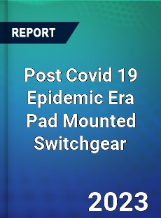 Post Covid 19 Epidemic Era Pad Mounted Switchgear Industry