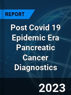 Post Covid 19 Epidemic Era Pancreatic Cancer Diagnostics Industry