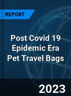 Post Covid 19 Epidemic Era Pet Travel Bags Industry