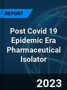 Post Covid 19 Epidemic Era Pharmaceutical Isolator Industry