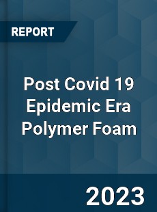 Post Covid 19 Epidemic Era Polymer Foam Industry