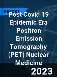 Post Covid 19 Epidemic Era Positron Emission Tomography Nuclear Medicine Industry