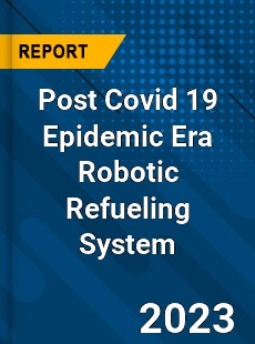 Post Covid 19 Epidemic Era Robotic Refueling System Industry