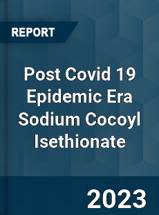 Post Covid 19 Epidemic Era Sodium Cocoyl Isethionate Industry