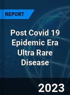 Post Covid 19 Epidemic Era Ultra Rare Disease Industry