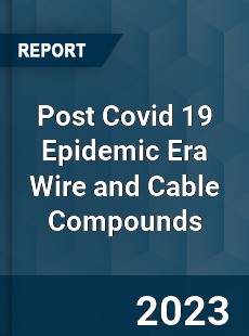 Post Covid 19 Epidemic Era Wire and Cable Compounds Industry