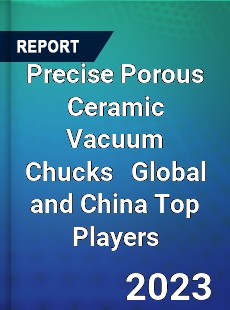 Precise Porous Ceramic Vacuum Chucks Global and China Top Players Market