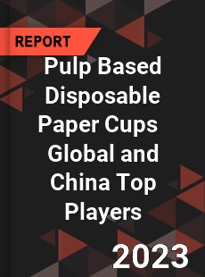 Pulp Based Disposable Paper Cups Global and China Top Players Market